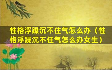 性格浮躁沉不住气怎么办（性格浮躁沉不住气怎么办女生）