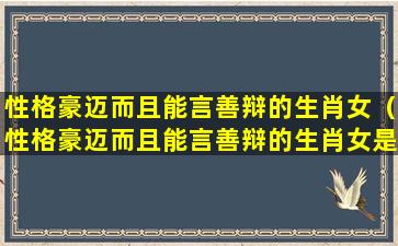 性格豪迈而且能言善辩的生肖女（性格豪迈而且能言善辩的生肖女是什么）