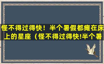 怪不得过得快！半个暑假都瘫在床上的星座（怪不得过得快!半个暑假都瘫在床上的星座）