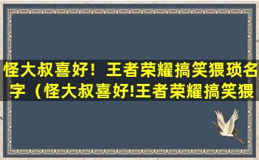 怪大叔喜好！王者荣耀搞笑猥琐名字（怪大叔喜好!王者荣耀搞笑猥琐名字）