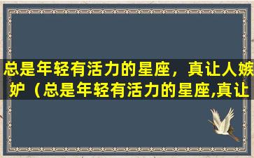 总是年轻有活力的星座，真让人嫉妒（总是年轻有活力的星座,真让人嫉妒）