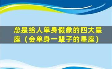 总是给人单身假象的四大星座（会单身一辈子的星座）