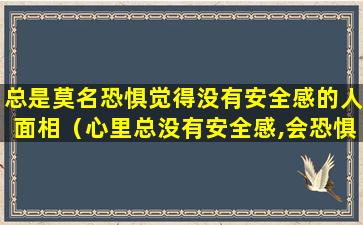 总是莫名恐惧觉得没有安全感的人面相（心里总没有安全感,会恐惧害怕,心情低落）