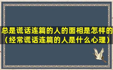 总是谎话连篇的人的面相是怎样的（经常谎话连篇的人是什么心理）