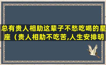 总有贵人相助这辈子不愁吃喝的星座（贵人相助不吃苦,人生安排明明白）