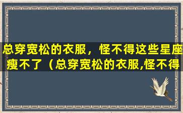 总穿宽松的衣服，怪不得这些星座瘦不了（总穿宽松的衣服,怪不得这些星座瘦不了）