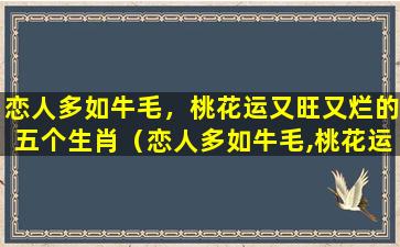 恋人多如牛毛，桃花运又旺又烂的五个生肖（恋人多如牛毛,桃花运又旺又烂的五个生肖）