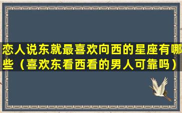 恋人说东就最喜欢向西的星座有哪些（喜欢东看西看的男人可靠吗）