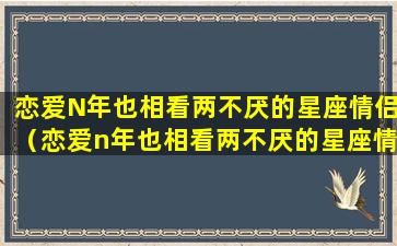 恋爱N年也相看两不厌的星座情侣（恋爱n年也相看两不厌的星座情侣）