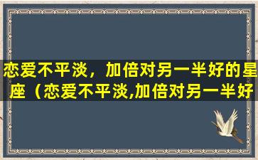 恋爱不平淡，加倍对另一半好的星座（恋爱不平淡,加倍对另一半好的星座）