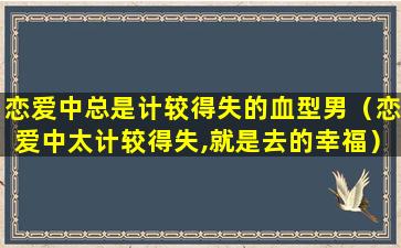 恋爱中总是计较得失的血型男（恋爱中太计较得失,就是去的幸福）