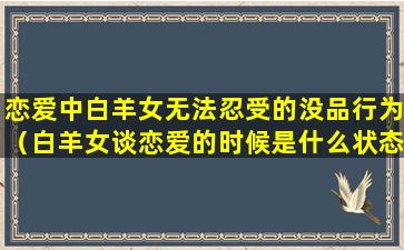 恋爱中白羊女无法忍受的没品行为（白羊女谈恋爱的时候是什么状态）