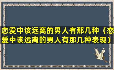 恋爱中该远离的男人有那几种（恋爱中该远离的男人有那几种表现）