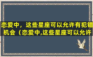 恋爱中，这些星座可以允许有犯错机会（恋爱中,这些星座可以允许有犯错机会的人吗）