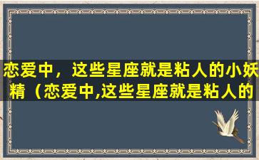 恋爱中，这些星座就是粘人的小妖精（恋爱中,这些星座就是粘人的小妖精吗）