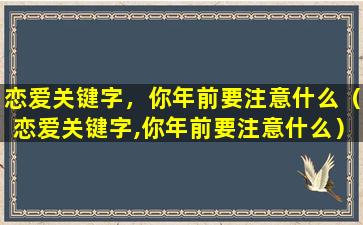 恋爱关键字，你年前要注意什么（恋爱关键字,你年前要注意什么）