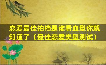 恋爱最佳拍档是谁看血型你就知道了（最佳恋爱类型测试）