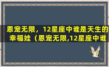 恩宠无限，12星座中谁是天生的幸福娃（恩宠无限,12星座中谁是天生的幸福娃）