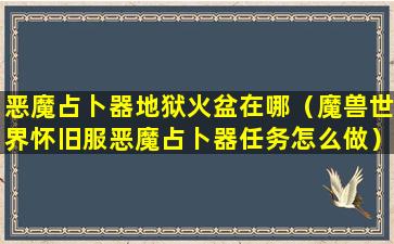 恶魔占卜器地狱火盆在哪（魔兽世界怀旧服恶魔占卜器任务怎么做）