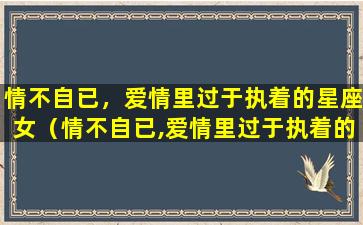 情不自已，爱情里过于执着的星座女（情不自已,爱情里过于执着的星座女）