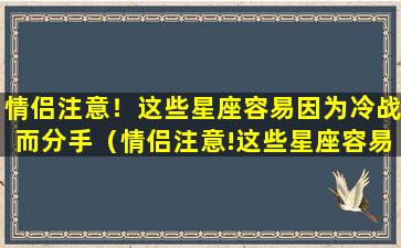 情侣注意！这些星座容易因为冷战而分手（情侣注意!这些星座容易因为冷战而分手吗）