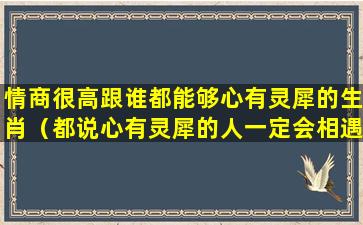 情商很高跟谁都能够心有灵犀的生肖（都说心有灵犀的人一定会相遇）