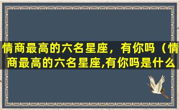 情商最高的六名星座，有你吗（情商最高的六名星座,有你吗是什么）