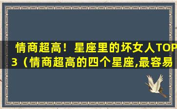 情商超高！星座里的坏女人TOP3（情商超高的四个星座,最容易成为人上人!）