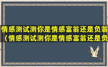 情感测试测你是情感富翁还是负翁（情感测试测你是情感富翁还是负翁的）