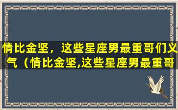 情比金坚，这些星座男最重哥们义气（情比金坚,这些星座男最重哥们义气）