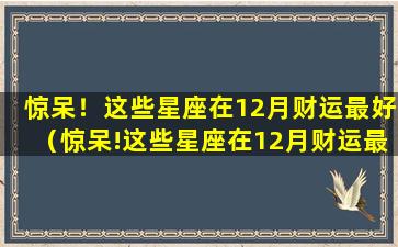 惊呆！这些星座在12月财运最好（惊呆!这些星座在12月财运最好）