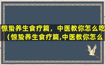 惊蛰养生食疗篇，中医教你怎么吃（惊蛰养生食疗篇,中医教你怎么吃）