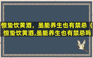 惊蛰饮黄酒，虽能养生也有禁忌（惊蛰饮黄酒,虽能养生也有禁忌吗）