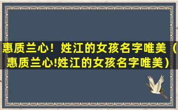 惠质兰心！姓江的女孩名字唯美（惠质兰心!姓江的女孩名字唯美）