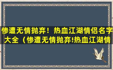 惨遭无情抛弃！热血江湖情侣名字大全（惨遭无情抛弃!热血江湖情侣名字大全女）