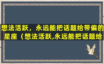 想法活跃，永远能把话题给带偏的星座（想法活跃,永远能把话题给带偏的星座）