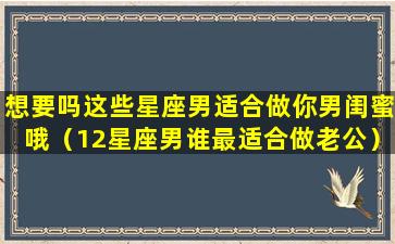 想要吗这些星座男适合做你男闺蜜哦（12星座男谁最适合做老公）