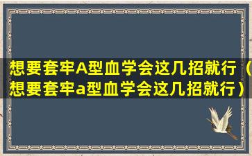 想要套牢A型血学会这几招就行（想要套牢a型血学会这几招就行）