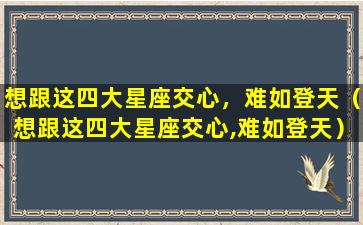 想跟这四大星座交心，难如登天（想跟这四大星座交心,难如登天）