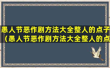 愚人节恶作剧方法大全整人的点子（愚人节恶作剧方法大全整人的点子有哪些）