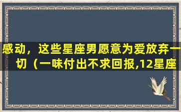 感动，这些星座男愿意为爱放弃一切（一味付出不求回报,12星座男会甘愿当“备胎”吗）