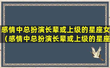 感情中总扮演长辈或上级的星座女（感情中总扮演长辈或上级的星座女人）