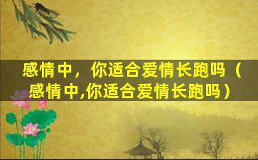 感情中，你适合爱情长跑吗（感情中,你适合爱情长跑吗）