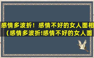 感情多波折！感情不好的女人面相（感情多波折!感情不好的女人面相怎么样）