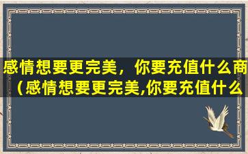 感情想要更完美，你要充值什么商（感情想要更完美,你要充值什么商品呢）