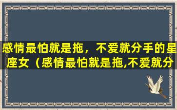 感情最怕就是拖，不爱就分手的星座女（感情最怕就是拖,不爱就分手的星座女）