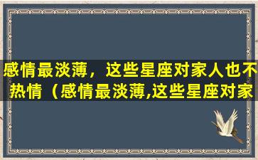 感情最淡薄，这些星座对家人也不热情（感情最淡薄,这些星座对家人也不热情）