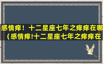 感情痒！十二星座七年之痒痒在哪（感情痒!十二星座七年之痒痒在哪）