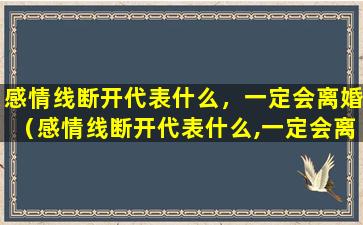 感情线断开代表什么，一定会离婚（感情线断开代表什么,一定会离婚嘛）