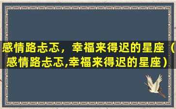 感情路忐忑，幸福来得迟的星座（感情路忐忑,幸福来得迟的星座）